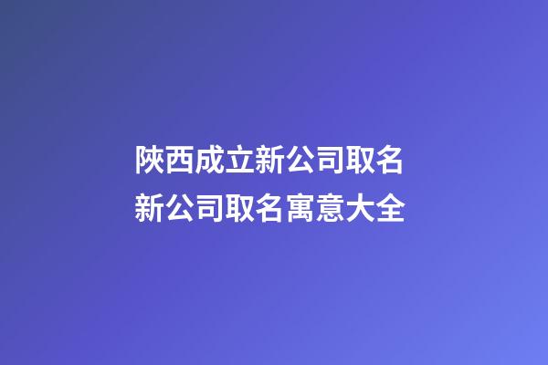 陜西成立新公司取名 新公司取名寓意大全